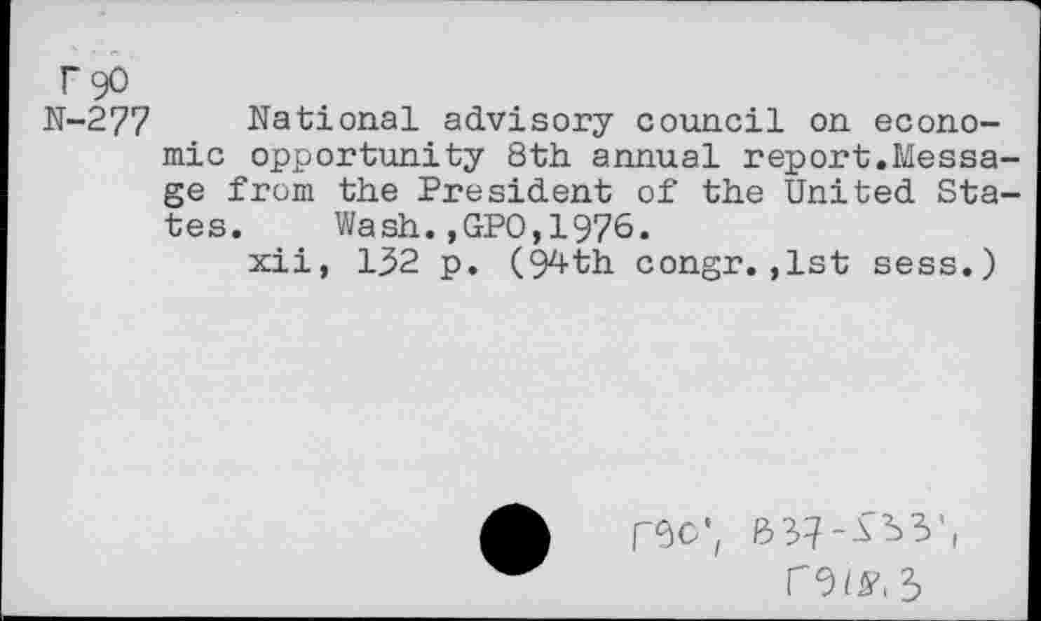 ﻿T90 N-277
National advisory council on economic opportunity 8th annual report.Message from the President of the United States. Wash.,GPO,1976.
xii, 132 p. O^th congr.,1st sess.)
C6C',